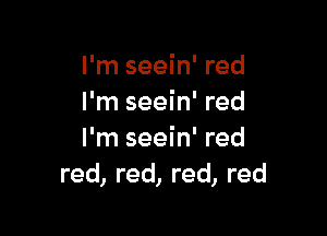I'm seein' red
I'm seein' red

I'm seein' red
red, red, red, red