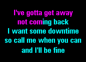 I've gotta get away
not coming back
I want some downtime
so call me when you can

and I'll be fine