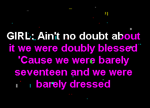 GIRL' AinIt no doubt about
it we were doubly blessed
'Cause we were barely
seventeen and we were

.' I barely dressed