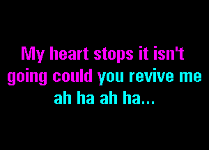 My heart stops it isn't

going could you revive me
ah ha ah ha...