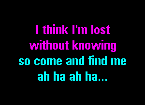 I think I'm lost
without knowing

so come and find me
ah ha ah ha...