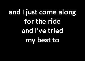 and I just come along
for the ride

and I've tried
my best to