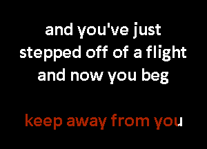 and you've just
stepped off of a flight
and now you beg

keep away from you