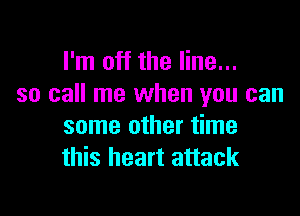 I'm off the line...
so call me when you can

some other time
this heart attack