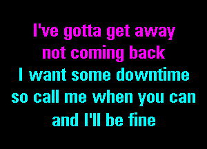 I've gotta get away
not coming back
I want some downtime
so call me when you can

and I'll be fine