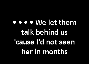 0 0 o 0 We let them

talk behind us
'cause I'd not seen
her in months