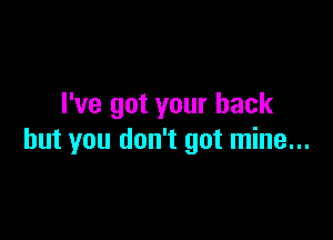 I've got your back

but you don't got mine...