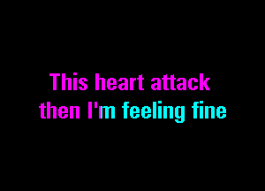 This heart attack

then I'm feeling fine