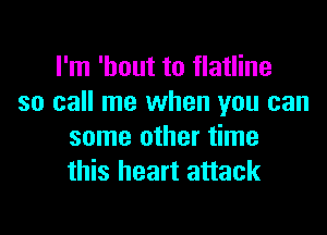 I'm 'hout to flatline
so call me when you can

some other time
this heart attack