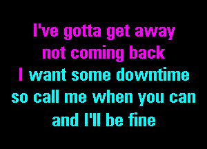 I've gotta get away
not coming back
I want some downtime
so call me when you can

and I'll be fine