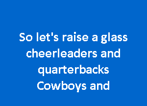 So let's raise a glass

cheerleaders and
quarterbacks
Cowboys and