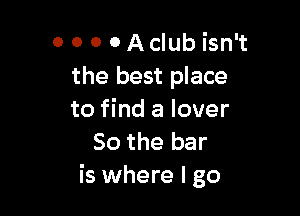 O 0 0 0 Aclub isn't
the best place

to find a lover
So the bar
is where Igo