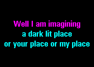 Well I am imagining

a dark lit place
or your place or my place