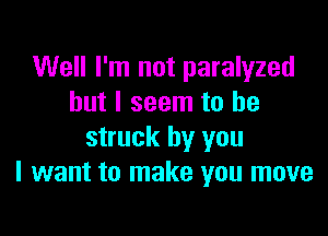 Well I'm not paralyzed
but I seem to be

struck by you
I want to make you move