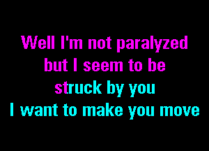 Well I'm not paralyzed
but I seem to be

struck by you
I want to make you move