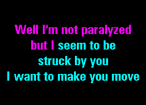 Well I'm not paralyzed
but I seem to be

struck by you
I want to make you move
