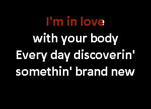I'm in love
with your body

Every day discoverin'
somethin' brand new