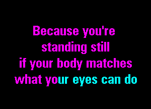 Because you're
standing still

if your body matches
what your eyes can do