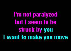 I'm not paralyzed
but I seem to be

struck by you
I want to make you move