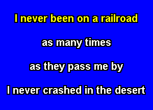 I never been on a railroad
as many times
as they pass me by

I never crashed in the desert