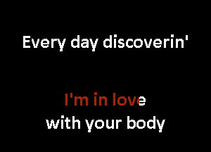 Every day discoverin'

I'm in love
with your body