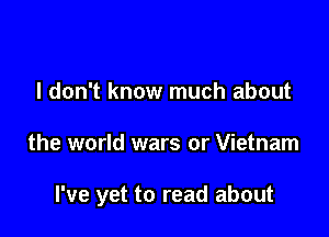 I don't know much about

the world wars or Vietnam

I've yet to read about