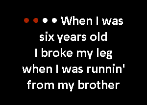 OOOOWhenlwas
six years old

I broke my leg
when I was runnin'
from my brother