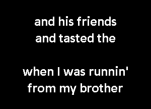 and his friends
and tasted the

when I was runnin'
from my brother