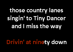 those country lanes
singin' to Tiny Dancer
and I miss the way

Drivin' at ninety down