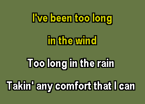 I've been too long

in the wind
Too long in the rain

Takin' any comfort that I can