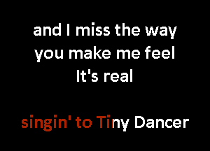 and I miss the way
you make me feel
It's real

singin' to Tiny Dancer