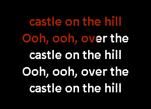 castle on the hill
Ooh, ooh, over the

castle on the hill
Ooh, ooh, over the
castle on the hill