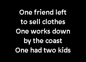 One friend left
to sell clothes

One works down
by the coast
One had two kids