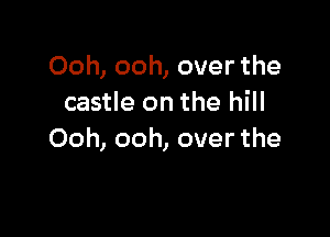 Ooh, ooh, over the
castle on the hill

Ooh, ooh, over the