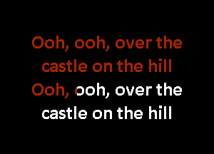 Ooh, ooh, over the
castle on the hill

Ooh, ooh, over the
castle on the hill