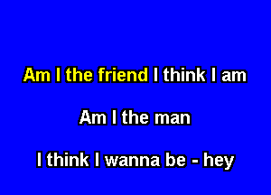 Am I the friend I think I am

Am I the man

lthink I wanna be - hey