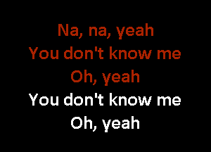 Na, na, yeah
You don't know me

Oh, yeah
You don't know me
Oh, yeah