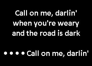 Call on me, darlin'
when you're weary

and the road is dark

0 o o 0 Call on me, darlin'