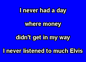 I never had a day

where money

didn't get in my way

I never listened to much Elvis