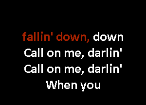 fallin' down, down

Call on me, darlin'
Call on me, darlin'
When you