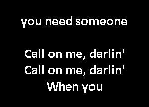 you need someone

Call on me, darlin'
Call on me, darlin'
When you