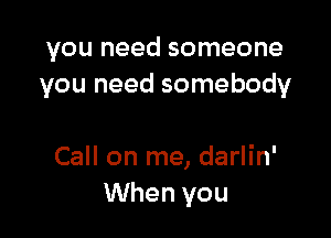 you need someone
you need somebody

Call on me, darlin'
When you