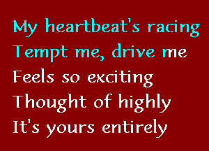 My heartbeat's racing
Tempt me, drive me
Feels so exciting
Thought of highly

It's yours entirely