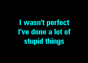 I wasn't perfect

I've done a lot of
stupid things