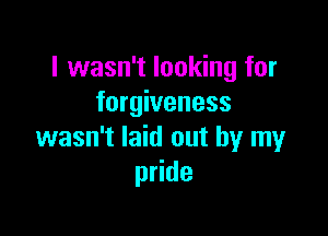 I wasn't looking for
forgiveness

wasn't laid out by my
pride