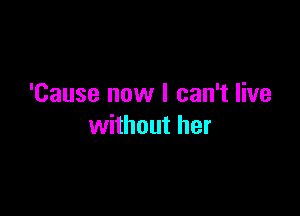 'Cause now I can't live

without her