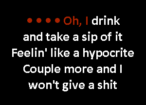 o 0 0 0 Oh, I drink
and take a sip of it

Feelin' like a hypocrite
Couple more and I
won't give a shit
