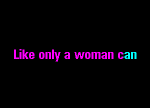 Like only a woman can