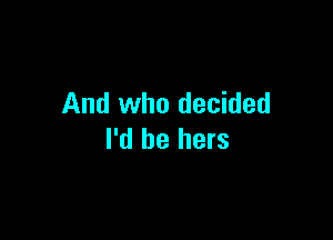 And who decided

I'd be hers