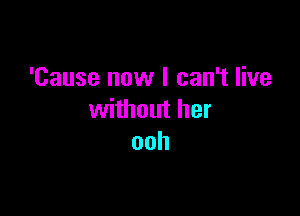 'Cause now I can't live

without her
ooh